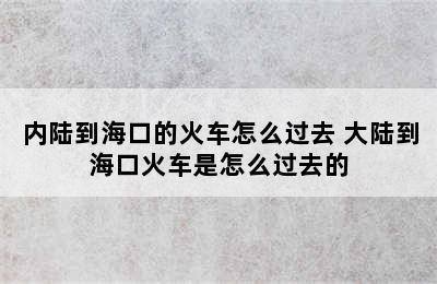 内陆到海口的火车怎么过去 大陆到海口火车是怎么过去的